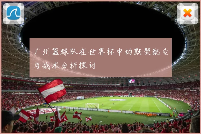 广州篮球队在世界杯中的默契配合与战术分析探讨