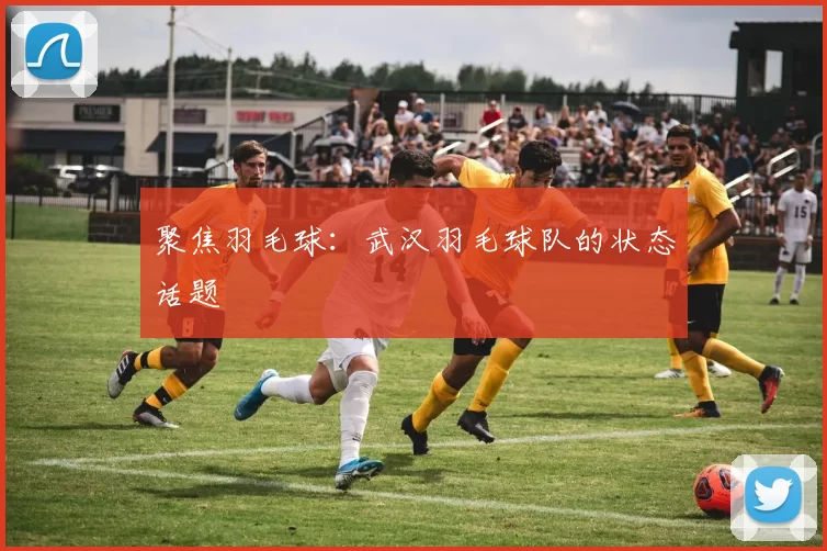 聚焦羽毛球：武汉羽毛球队的状态话题