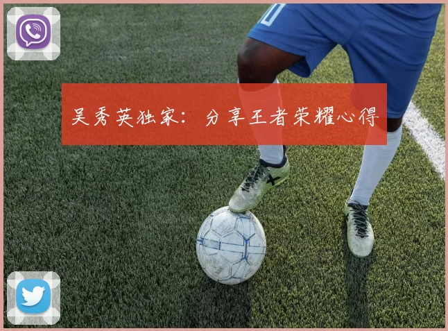 吴秀英独家：分享王者荣耀心得