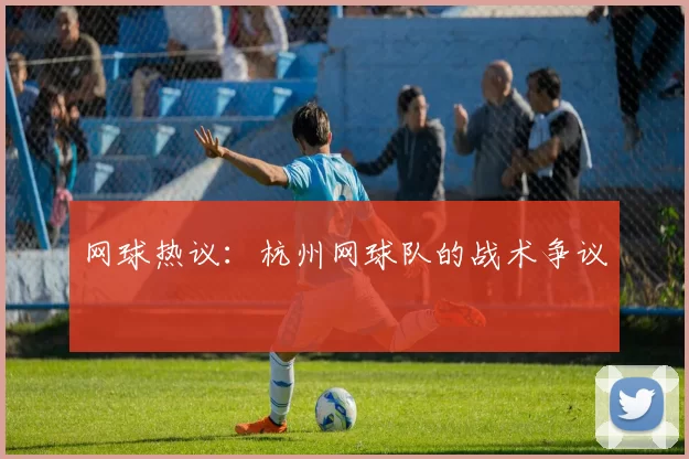 网球热议：杭州网球队的战术争议