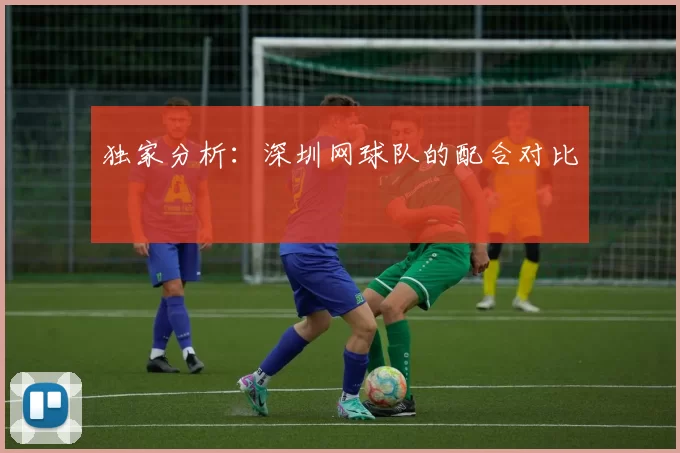 独家分析：深圳网球队的配合对比