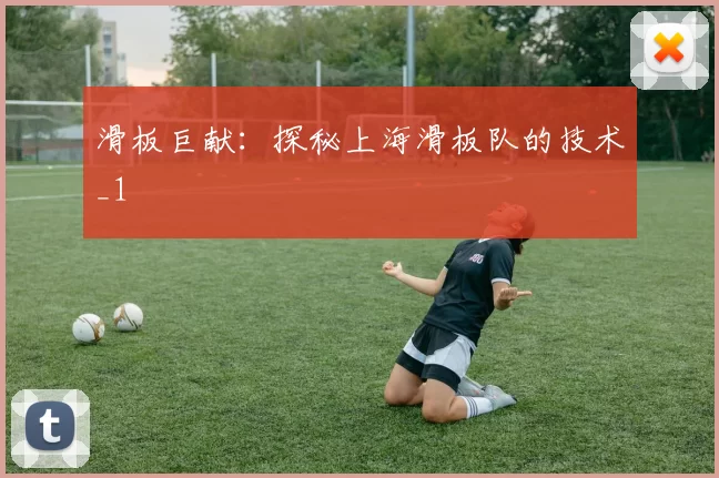 滑板巨献：探秘上海滑板队的技术_1