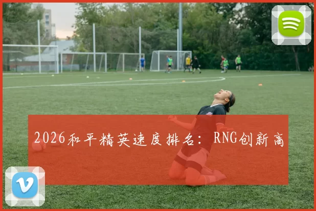 2026和平精英速度排名：RNG创新高